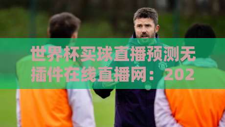 世界杯买球直播预测无插件在线直播网：2026年球迷必备的观赛与预测指南