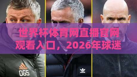 世界杯体育网直播官网观看入口,2026年球迷必看的高清观赛指南 世界杯体育网直播官网观看入口,2026年球迷必看的高清观赛指南