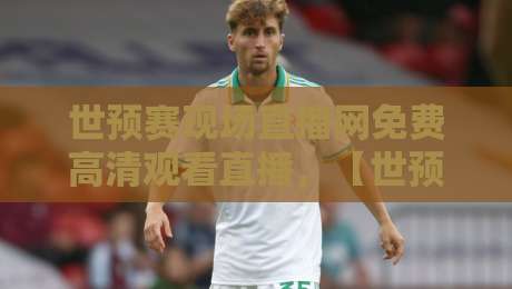 世预赛现场直播网免费高清观看直播，【世预赛现场直播网免费高清观看直播】2026终极观赛指南
