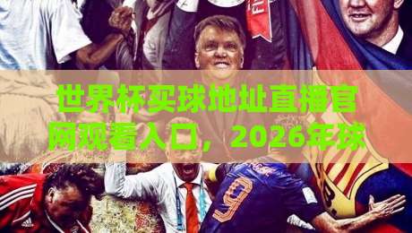 世界杯买球地址直播官网观看入口，2026年球迷必收藏的观赛指南