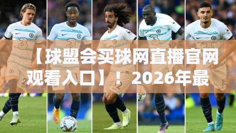 【球盟会买球网直播官网观看入口】！2026年最新入口指南与体验评测