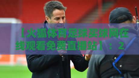 【火狐体育足球买球网在线观看免费直播站】：2026年球迷必备的观赛新姿势